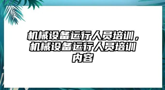 機(jī)械設(shè)備運(yùn)行人員培訓(xùn)，機(jī)械設(shè)備運(yùn)行人員培訓(xùn)內(nèi)容