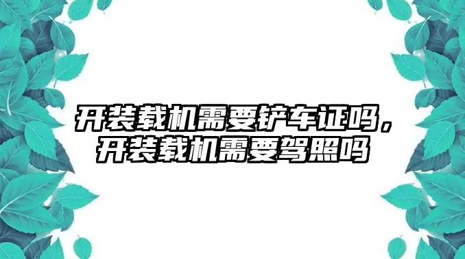 開裝載機需要鏟車證嗎，開裝載機需要駕照嗎