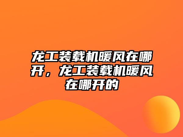 龍工裝載機暖風在哪開，龍工裝載機暖風在哪開的