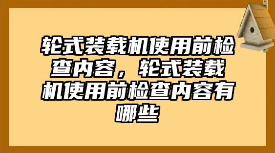 輪式裝載機使用前檢查內(nèi)容，輪式裝載機使用前檢查內(nèi)容有哪些