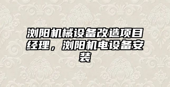 瀏陽機械設備改造項目經(jīng)理，瀏陽機電設備安裝